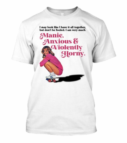 Manic Anxious Violently Horny I May Look Like I Have It All Together shirt