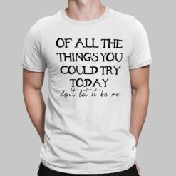 Of All The Things You Could Try Today Don’t Let It Be Me Shirt