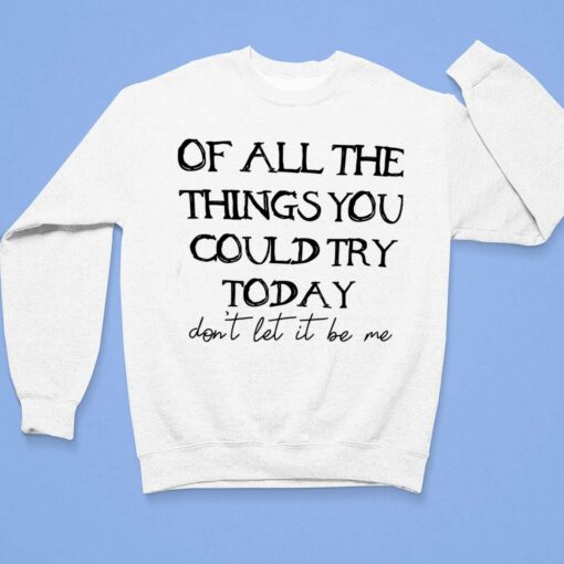 Of All The Things You Could Try Today Don’t Let It Be Me Shirt $19.95