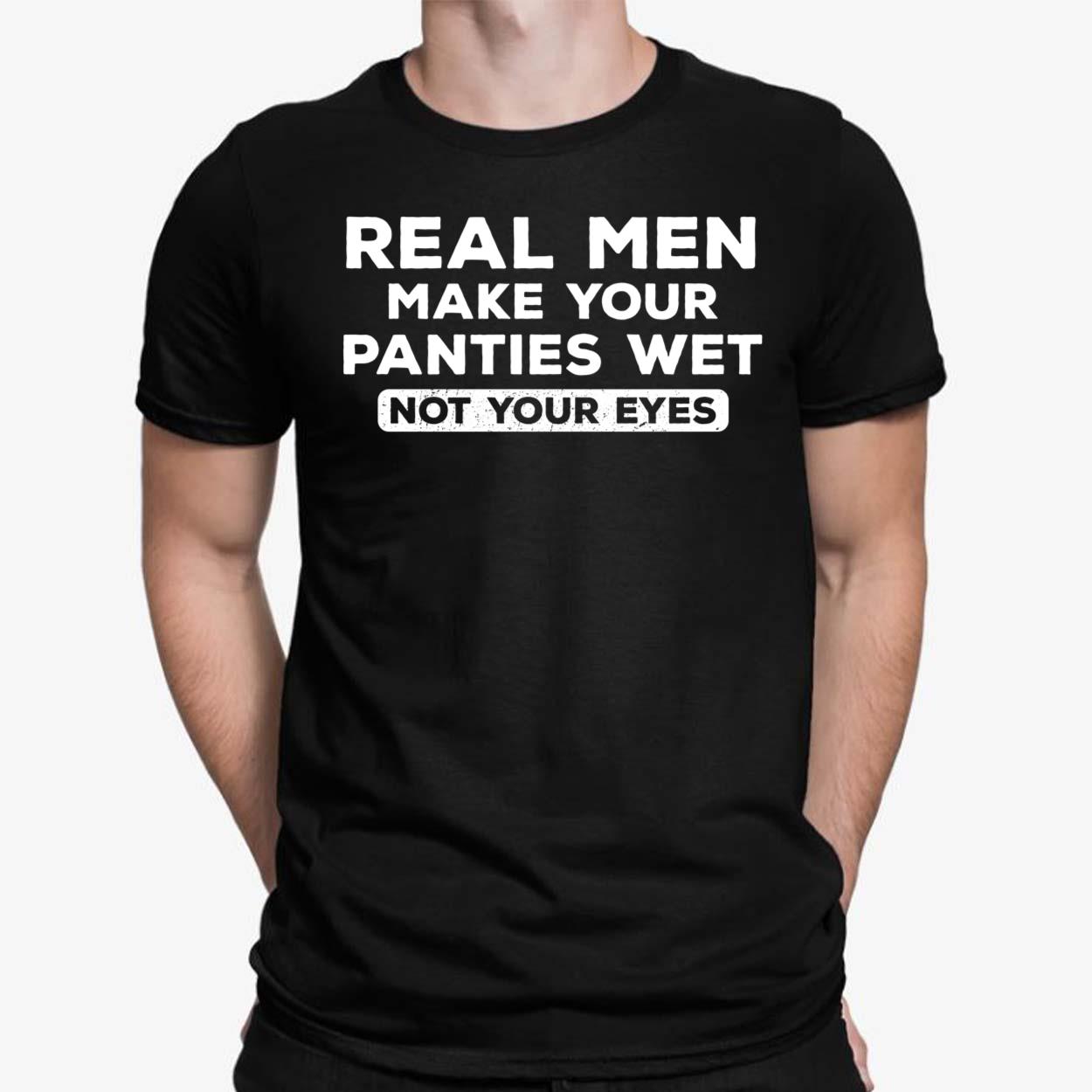 Real Men Make Your Panties Wet Not Your Eyes Shirt - Lelemoon