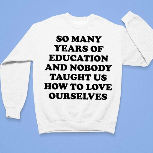 So Many Years Of Education And Nobody Taught Us How Shirt $19.95 Up het So many years of education yet nobody taught us how to love ourselves 3 1