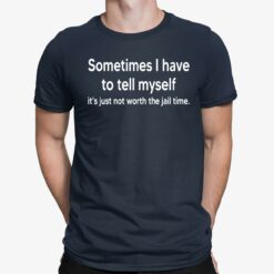 Sometimes I Have To Tell Myself It’s Just Not Worth The Jail Time Shirt