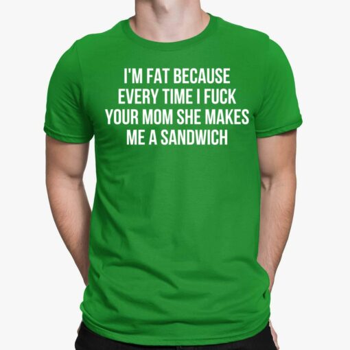 I’m Fat Because Every Time I F*ck Your Mom She Makes Me A Sandwich Shirt