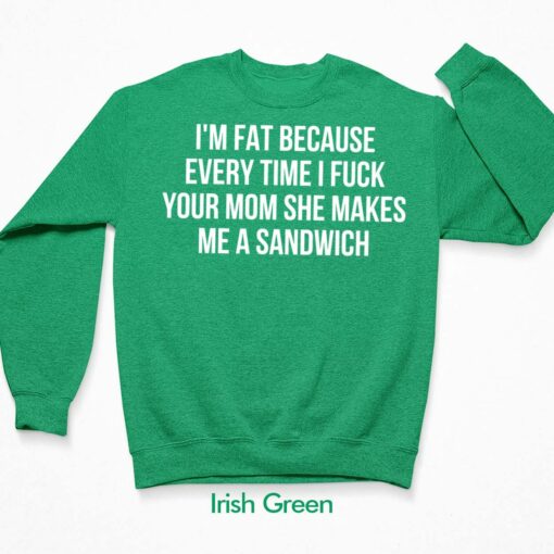 I’m Fat Because Every Time I F*ck Your Mom She Makes Me A Sandwich Shirt $19.95 Up het im fat ao irish green because every time i fuck your mom 3 green