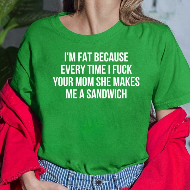I’m Fat Because Every Time I F*ck Your Mom She Makes Me A Sandwich Shirt I’m Fat Because Every Time I F*ck Your Mom She Makes Me A Sandwich Ladies Shirt