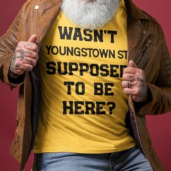 Wasn’t Youngstown St Supposed To Be Here Shirt