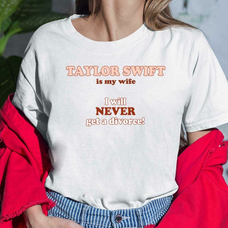 Taylor Swift Is My Wife I Will Never Get A Divorce Ladies Shirt