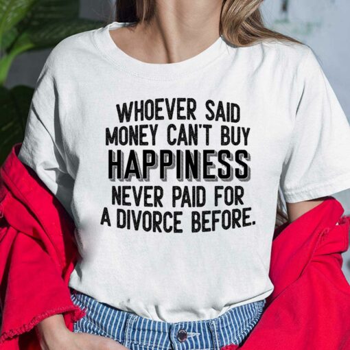 Whoever Said Money Can't Buy Happiness Never Paid For A Divorce Before Ladies Shirt