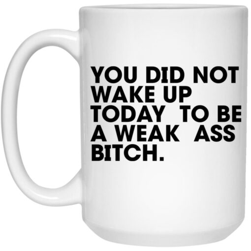 You Wake Up Today To Be A Weak A** B*tch Mug $16.95