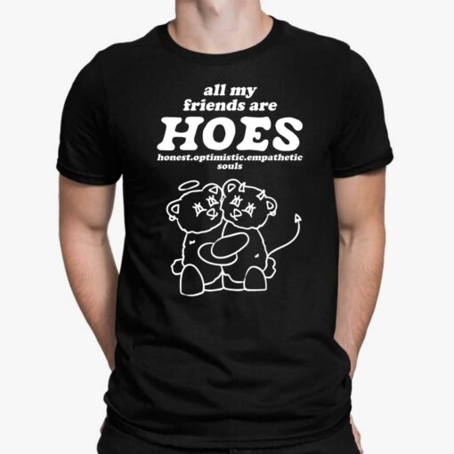 All My Friends Are Hoes Honest Optimistic Empathetic Souls Shirt, Hoodie, Sweatshirt, Ladies Tee