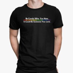 Be Careful Who You Hate It Could Be Someone You Love Shirt