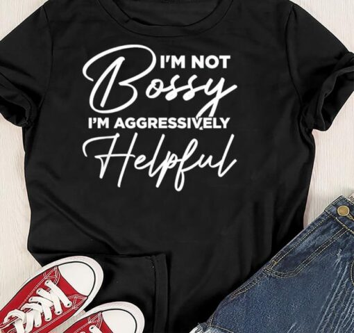 Bossy I'm Not I'm Aggressively Helpful Shirt