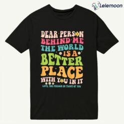 Dear Person Behind Me The World Is A Better Place With You In It Love The Person In Front Of You Shirt