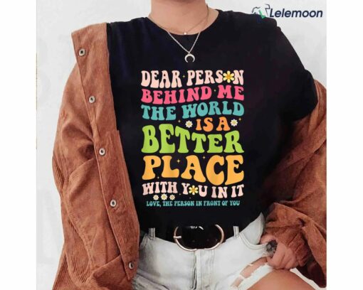 Dear Person Behind Me The World Is A Better Place With You In It Love The Person In Front Of You Shirt