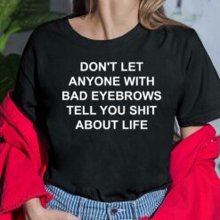 Don't Let Anyone With Bad Eyebrows Tell You Shit About Life Shirt