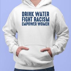 Drink Water Fight Racism Empower Women Shirt, Hoodie, Sweatshirt, Women Tee