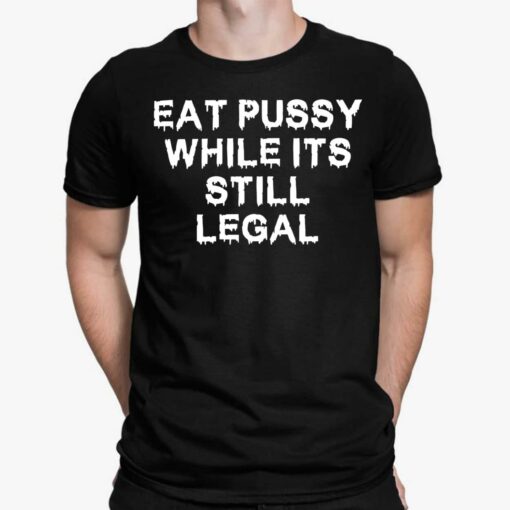Eat Pussy While Its Still Legal Shirt, Hoodie, Sweatshirt, Ladies Tee