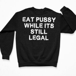 Eat Pussy While Its Still Legal Shirt, Hoodie, Sweatshirt, Ladies Tee $19.95 Eat Pussy While Its Still Legal Shirt 3 Black