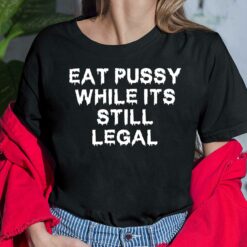 Eat Pussy While Its Still Legal Shirt, Hoodie, Sweatshirt, Ladies Tee