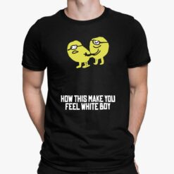 How This Make You Feel White Boy Shirt, Hoodie, Sweatshirt, Women Tee