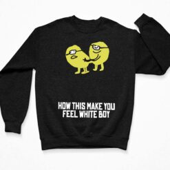 How This Make You Feel White Boy Shirt, Hoodie, Sweatshirt, Women Tee $19.95 Endas lele How this make you feel white boy 3 Black