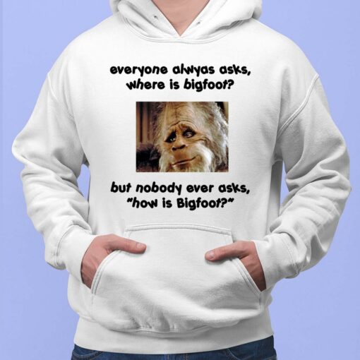 Everyone Always Asks Where Is Bigfoot But Nobody Ever Asks How Is Bigfoot Hoodie