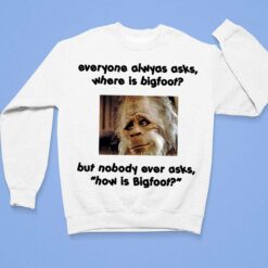 Everyone Always Asks Where Is Bigfoot But Nobody Ever Asks How Is Bigfoot Shirt $19.95