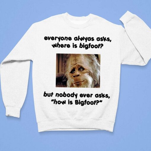 Everyone Always Asks Where Is Bigfoot But Nobody Ever Asks How Is Bigfoot Shirt $19.95