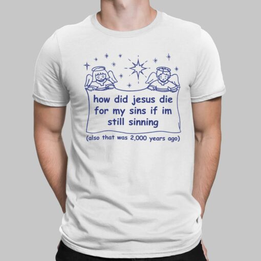 How Did Jesus Die For My Sins If Im Still Sinning Also That Was 200 Years Ago Shirt