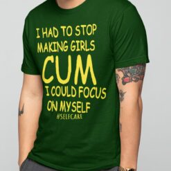 I Had To Stop Making Girls Cum So I Could Focus On Myself shirt