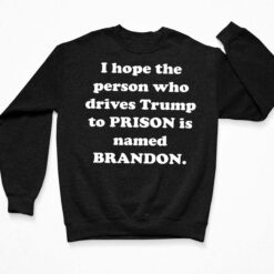 I Hope The Person Who Drives Tr*mp To Prison Is Named Brandon Shirt $19.95