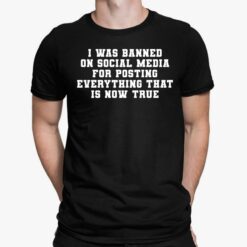 I Was Banned On Social Media For Posting Everything That Is Now True Shirt