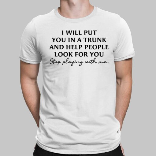 I Will Put You In A Trunk And Help People Look For You Stop Playing With Me Shirt