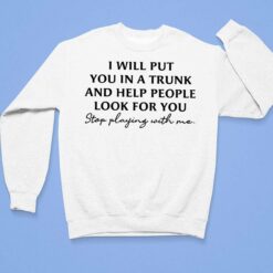 I Will Put You In A Trunk And Help People Look For You Stop Playing With Me Shirt $19.95