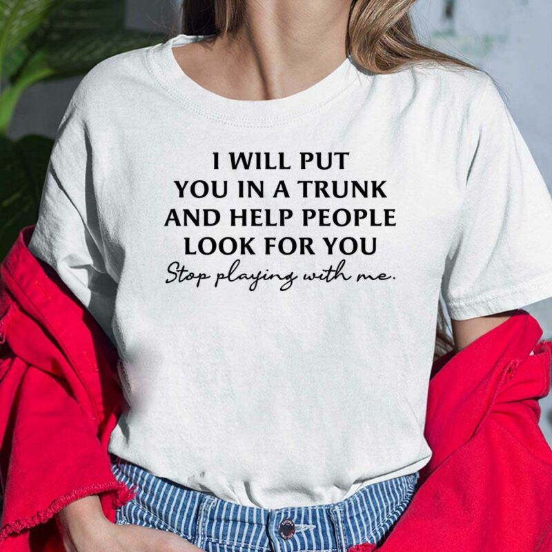 I Will Put You In A Trunk And Help People Look For You Stop Playing With Me Shirt I Will Put You In A Trunk And Help People Look For You Stop Playing With Me Shirt