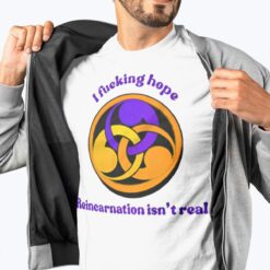 I Fucking Hope Reincarnation Isn't Real T-Shirt