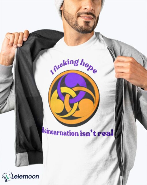 I Fucking Hope Reincarnation Isn't Real T-Shirt
