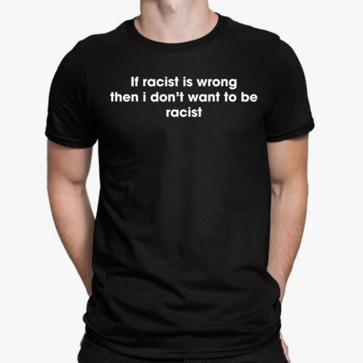 If Racist Is Wrong Then I Don't Want To Be Racist Shirt, Hoodie, Sweatshirt, Ladies Tee