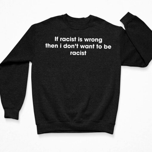 If Racist Is Wrong Then I Don't Want To Be Racist Shirt, Hoodie, Sweatshirt, Ladies Tee $19.95