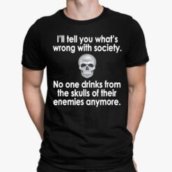 I'll Tell You What's Wrong With Society No One Drinks From The Skulls Of Their Enemies Anymore Shirt