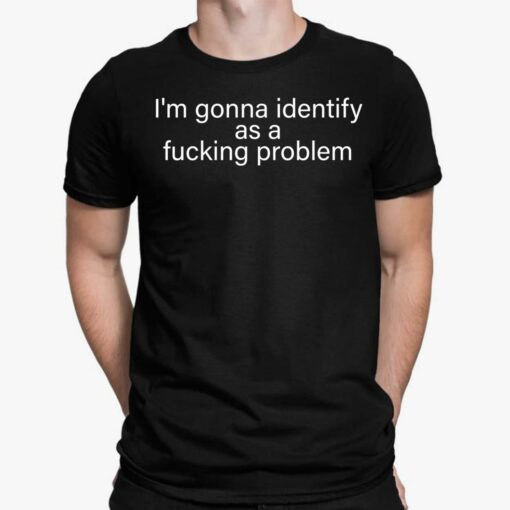 I'm Gonna Identify As A F*cking Problem Shirt