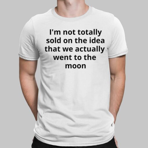 I'm Not Totally Sold On The Idea That We Actually Went To The Moon Shirt