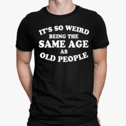 It's So Weird Being The Same Age As Old People Shirt