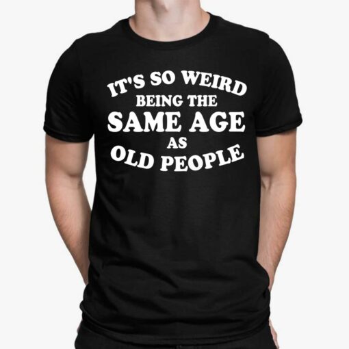 It's So Weird Being The Same Age As Old People Shirt