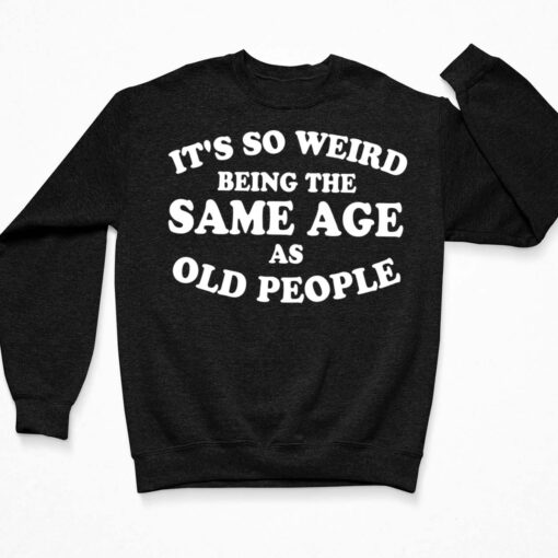 It's So Weird Being The Same Age As Old People Shirt $19.95