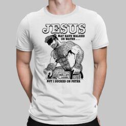 Jesus May Have Walked On Water Wwjd But I Sucked On Peter Shirt
