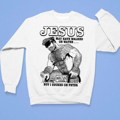Jesus May Have Walked On Water Wwjd But I Sucked On Peter Shirt $19.95