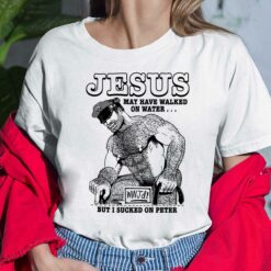 Jesus May Have Walked On Water Wwjd But I Sucked On Peter Shirt