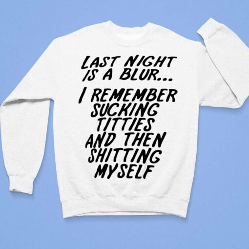 Last Night Is A Blur I Remember Sucking Titties And Then Sh*tting Myself Shirt, Hoodie, Sweatshirt, Ladies Tee $19.95 Last Night Is A Blur I Remember Sucking Titties And Then Shitting Myself Shirt 3 1