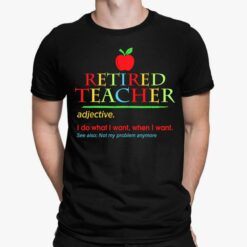 Retired Teacher Adjective I Do What I Want When I Want See Also Not My Problem Anymore Shirt Retired Teacher Adjective I Do What I Want When I Want See Also Not My Problem Anymore Shirt